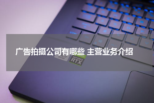 广告拍摄公司有哪些 主营业务介绍