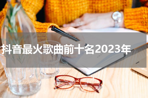 抖音最火歌曲前十名2023年