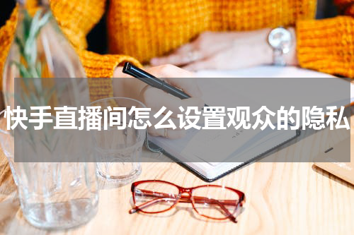 快手直播间怎么设置观众的隐私