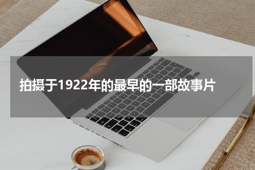 拍摄于1922年的最早的一部故事片