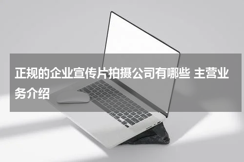 正规的企业宣传片拍摄公司有哪些 主营业务介绍