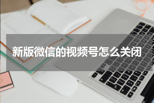 新版微信的视频号怎么关闭