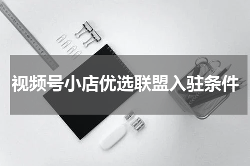 视频号小店优选联盟入驻条件