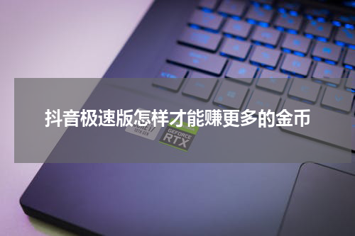 抖音极速版怎样才能赚更多的金币