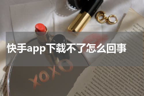 快手app下载不了怎么回事
