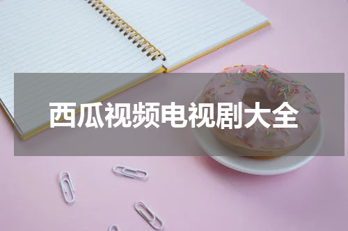 西瓜视频电视剧大全