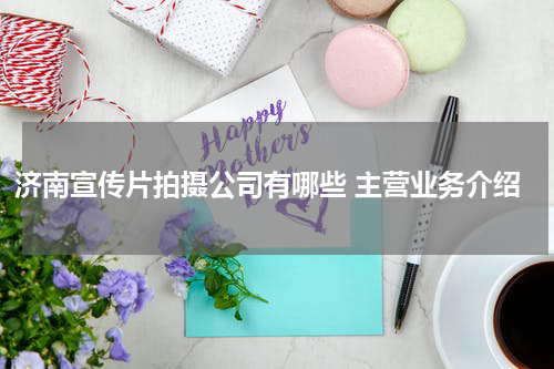 济南宣传片拍摄公司有哪些 主营业务介绍