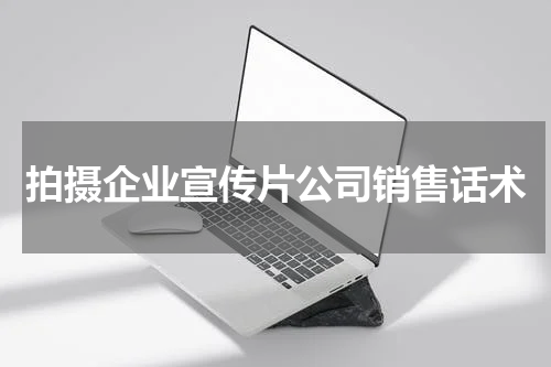 拍摄企业宣传片公司销售话术