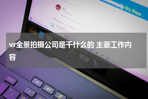 vr全景拍摄公司是干什么的 主要工作内容