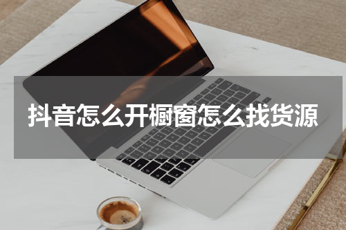 抖音怎么开橱窗怎么找货源