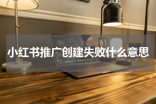 小红书推广创建失败什么意思