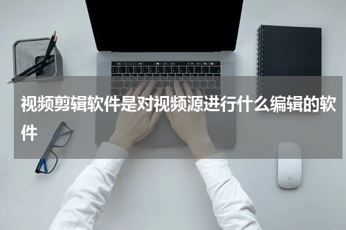 视频剪辑软件是对视频源进行什么编辑的软件