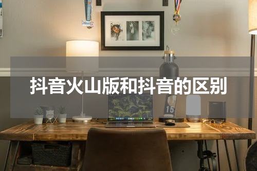 抖音火山版和抖音的区别
