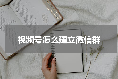视频号怎么建立微信群