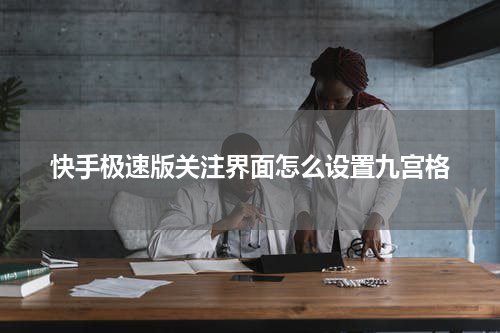 快手极速版关注界面怎么设置九宫格