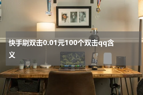 快手刷双击0.01元100个双击qq含义