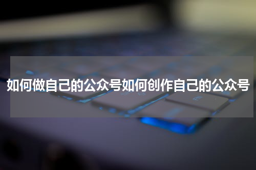 如何做自己的公众号如何创作自己的公众号