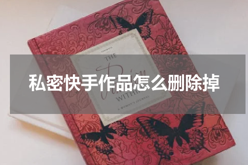 私密快手作品怎么删除掉