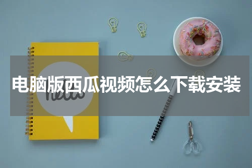 电脑版西瓜视频怎么下载安装