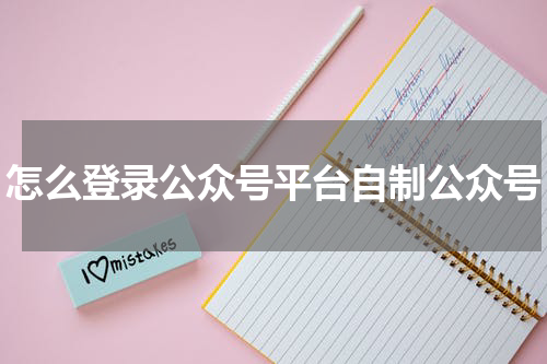 怎么登录公众号平台自制公众号