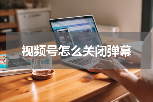 视频号怎么关闭弹幕