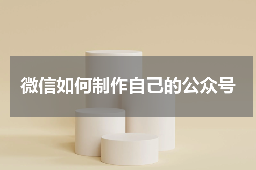 微信如何制作自己的公众号