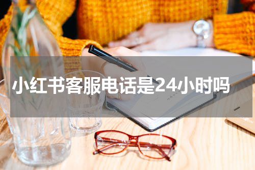小红书客服电话是24小时吗