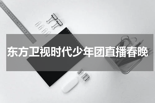 东方卫视时代少年团直播春晚