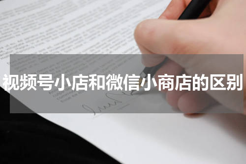 视频号小店和微信小商店的区别