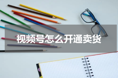 视频号怎么开通卖货