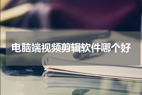 电脑端视频剪辑软件哪个好