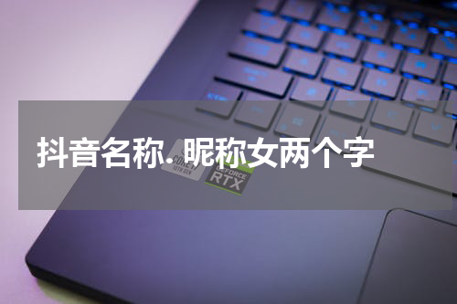 抖音名称. 昵称女两个字