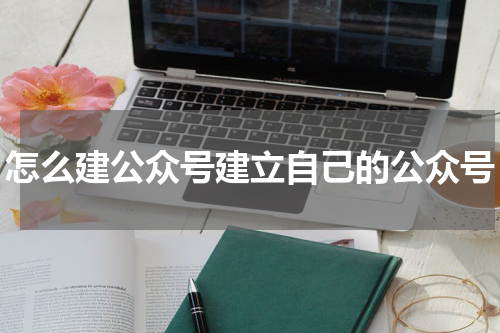 怎么建公众号建立自己的公众号