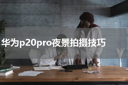 华为p20pro夜景拍摄技巧