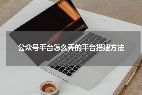 公众号平台怎么弄的平台搭建方法