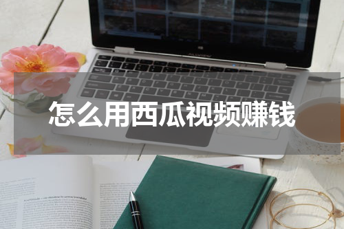怎么用西瓜视频赚钱