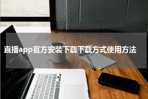 直播app官方安装下载下载方式使用方法
