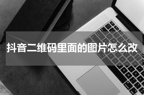 抖音二维码里面的图片怎么改