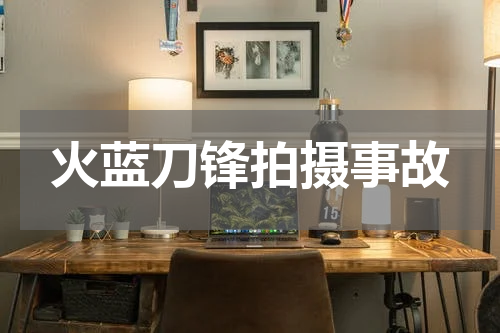 火蓝刀锋拍摄事故