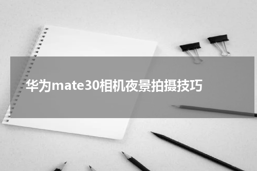 华为mate30相机夜景拍摄技巧