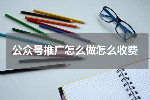 公众号推广怎么做怎么收费