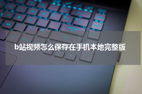 b站视频怎么保存在手机本地完整版