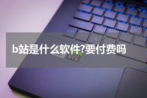 b站是什么软件?要付费吗