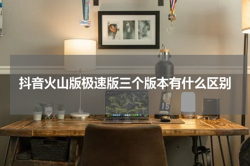 抖音火山版极速版三个版本有什么区别