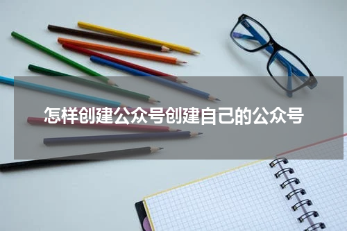 怎样创建公众号创建自己的公众号