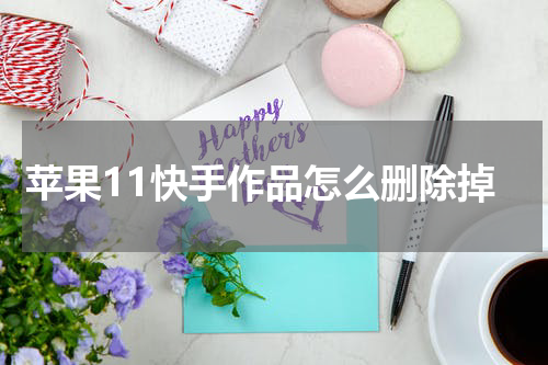 苹果11快手作品怎么删除掉