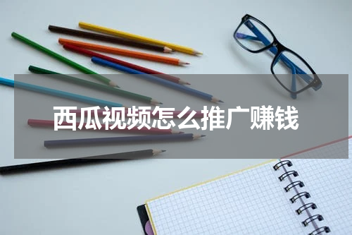 西瓜视频怎么推广赚钱