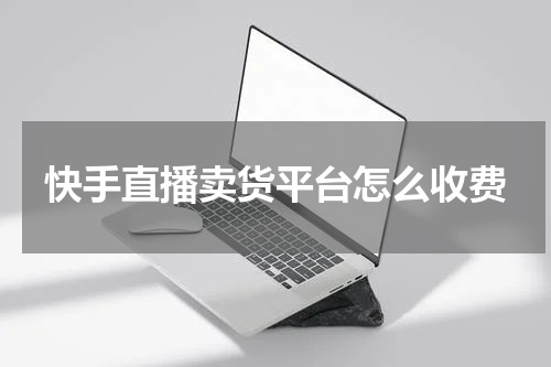 快手直播卖货平台怎么收费