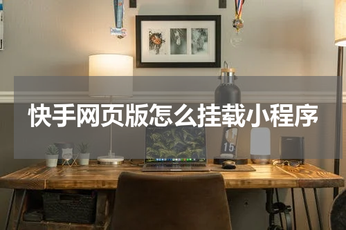 快手网页版怎么挂载小程序