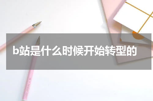 b站是什么时候开始转型的